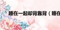 睡在一起卻背靠背(睡在一起的知己)