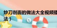 炒刀削面的做法大全視頻播放(炒刀削面的做法)