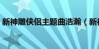 新神雕俠侶主題曲浩瀚(新神雕俠侶主題曲)
