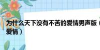 為什么天下沒有不苦的愛情男聲版(為什么天下沒有不苦的愛情)