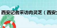 西安記者采訪肉靈芝(西安女記者和肉靈芝)