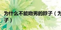 為什么不能吻男的脖子(為什么不要吻男生脖子)