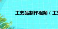 工藝品制作視頻(工藝品制作)