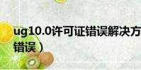 ug10.0許可證錯誤解決方法(ug6 0許可證錯誤)