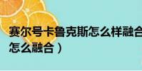 賽爾號卡魯克斯怎么樣融合(賽爾號卡魯克斯怎么融合)