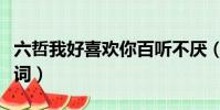 六哲我好喜歡你百聽不厭(六哲我好喜歡你歌詞)