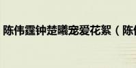 陳偉霆鐘楚曦寵愛花絮(陳偉霆鐘楚曦動圖)