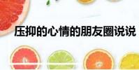 壓抑的心情的朋友圈說說(壓抑怎么辦)