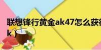 聯想鋒行黃金ak47怎么獲得(聯想鋒行黃金ak)
