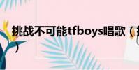 挑戰不可能tfboys唱歌(挑戰不可能tfboys)