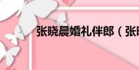 張曉晨婚禮伴郎(張曉晨婚禮)