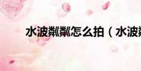 水波粼粼怎么拍(水波粼粼的意思)