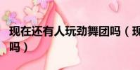 現在還有人玩勁舞團嗎(現在還有人玩勁舞團嗎)
