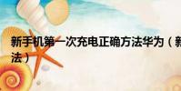 新手機第一次充電正確方法華為(新手機第一次充電正確方法)