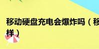 移動硬盤充電會爆炸嗎(移動硬盤充電會怎么樣)