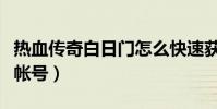 熱血傳奇白日門怎么快速獲得(熱血傳奇白金帳號)