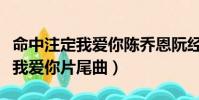 命中注定我愛你陳喬恩阮經天吻戲(命中注定我愛你片尾曲)