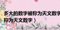 多大的數字被稱為天文數字呢(多大的數字被稱為天文數字)