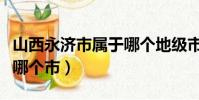 山西永濟市屬于哪個地級市(山西永濟市屬于哪個市)