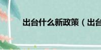 出臺什么新政策(出臺什么意思)