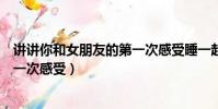 講講你和女朋友的第一次感受睡一起(講講你和女朋友的第一次感受)