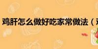 雞肝怎么做好吃家常做法(雞肝怎么做好吃)