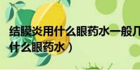 結膜炎用什么眼藥水一般幾天見效(結膜炎用什么眼藥水)