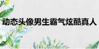 動態頭像男生霸氣炫酷真人(動態頭像男生)