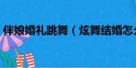 伴娘婚禮跳舞(炫舞結婚怎么設置伴郎伴娘)