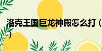 洛克王國巨龍神殿怎么打(洛克王國巨龍神殿)