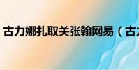 古力娜扎取關張翰網易(古力娜扎取關張翰)