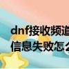 dnf接收頻道信息失敗,請重試（dnf接收頻道信息失敗怎么解決）