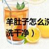 羊肚子怎么洗才能洗干凈（羊肚子怎么洗才能洗干凈）