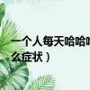一個人每天哈哈哈是什么癥狀知乎（一個人每天哈哈哈是什么癥狀）
