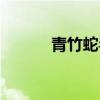 青竹蛇毒性強嗎（青竹蛇兒口）