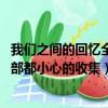 我們之間的回憶全部都小心的收集日語（我們之間的回憶 全部都小心的收集）