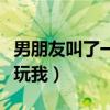 男朋友叫了一堆朋友一起玩（男朋友叫好多人玩我）