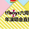 tfboys六周年演唱會直播全程（tfboys六周年演唱會直播）