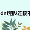 dnf組隊連接不上怎么辦（dnf組隊連接不上）