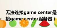 無法連接game center是怎么回事(無法連接game center服務器)