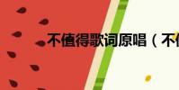 不值得歌詞原唱(不值得歌詞)