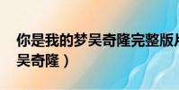 你是我的夢吳奇隆完整版片段(你是我的夢 吳奇隆)