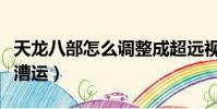 天龍八部怎么調整成超遠視距(天龍八部怎么漕運)