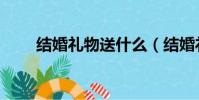 結婚禮物送什么(結婚禮物送什么)