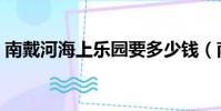 南戴河海上樂園要多少錢(南戴河海上樂園)