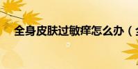 全身皮膚過敏癢怎么辦(全身皮膚過敏)