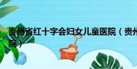 貴州省紅十字會婦女兒童醫院(貴州省紅十字會婦女兒童醫院)