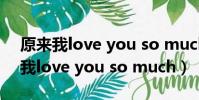 原來我love you so much 什么意思(原來我love you so much)