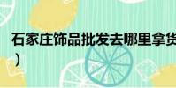 石家莊飾品批發去哪里拿貨(石家莊飾品批發)