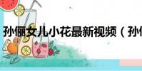 孫儷女兒小花最新視頻(孫儷女兒小花生日)